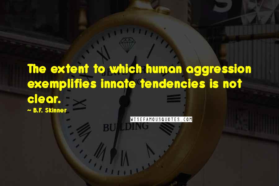 B.F. Skinner Quotes: The extent to which human aggression exemplifies innate tendencies is not clear.