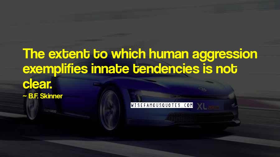 B.F. Skinner Quotes: The extent to which human aggression exemplifies innate tendencies is not clear.