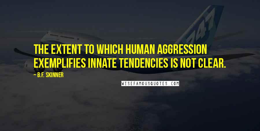 B.F. Skinner Quotes: The extent to which human aggression exemplifies innate tendencies is not clear.