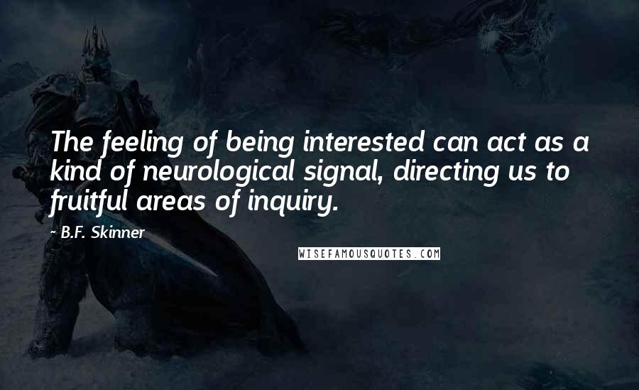 B.F. Skinner Quotes: The feeling of being interested can act as a kind of neurological signal, directing us to fruitful areas of inquiry.
