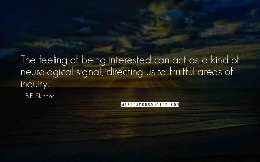 B.F. Skinner Quotes: The feeling of being interested can act as a kind of neurological signal, directing us to fruitful areas of inquiry.