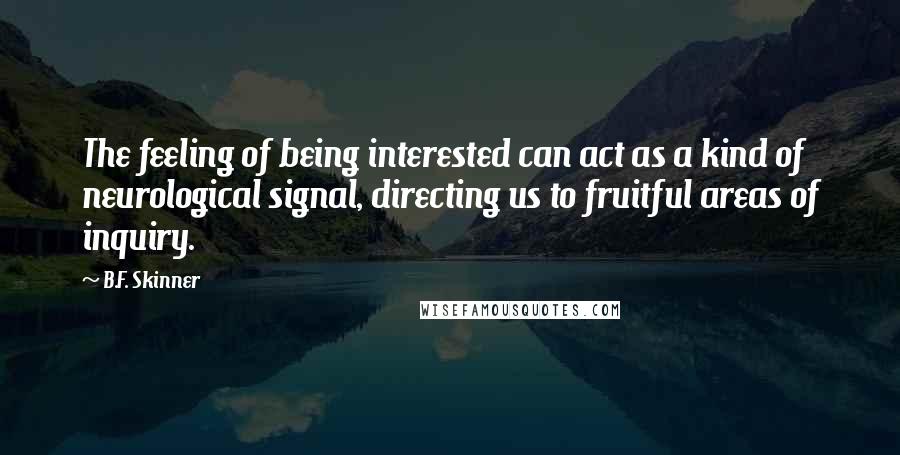 B.F. Skinner Quotes: The feeling of being interested can act as a kind of neurological signal, directing us to fruitful areas of inquiry.