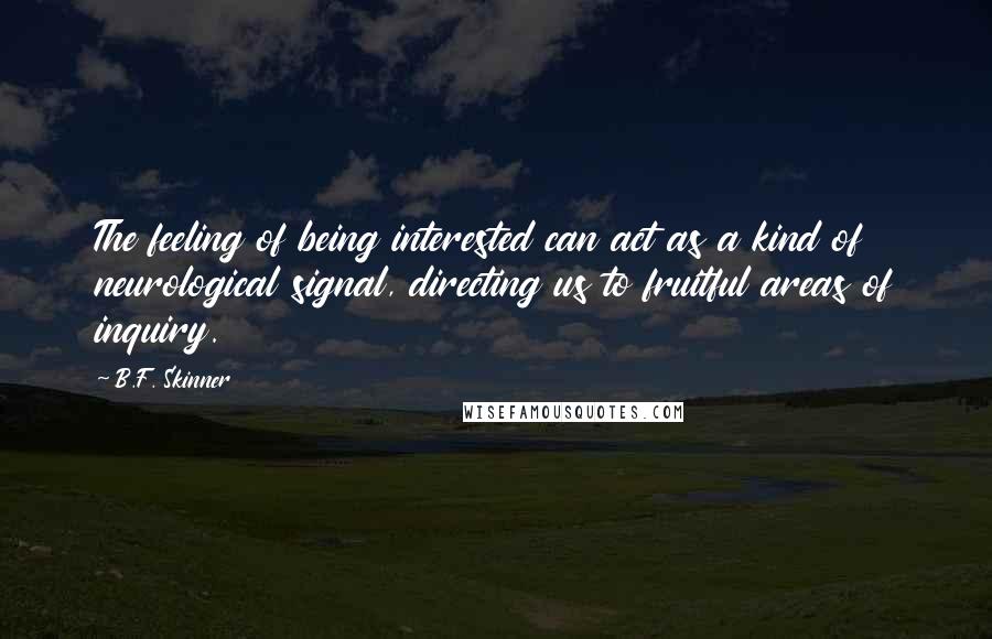 B.F. Skinner Quotes: The feeling of being interested can act as a kind of neurological signal, directing us to fruitful areas of inquiry.