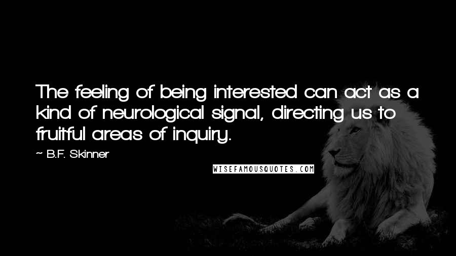 B.F. Skinner Quotes: The feeling of being interested can act as a kind of neurological signal, directing us to fruitful areas of inquiry.