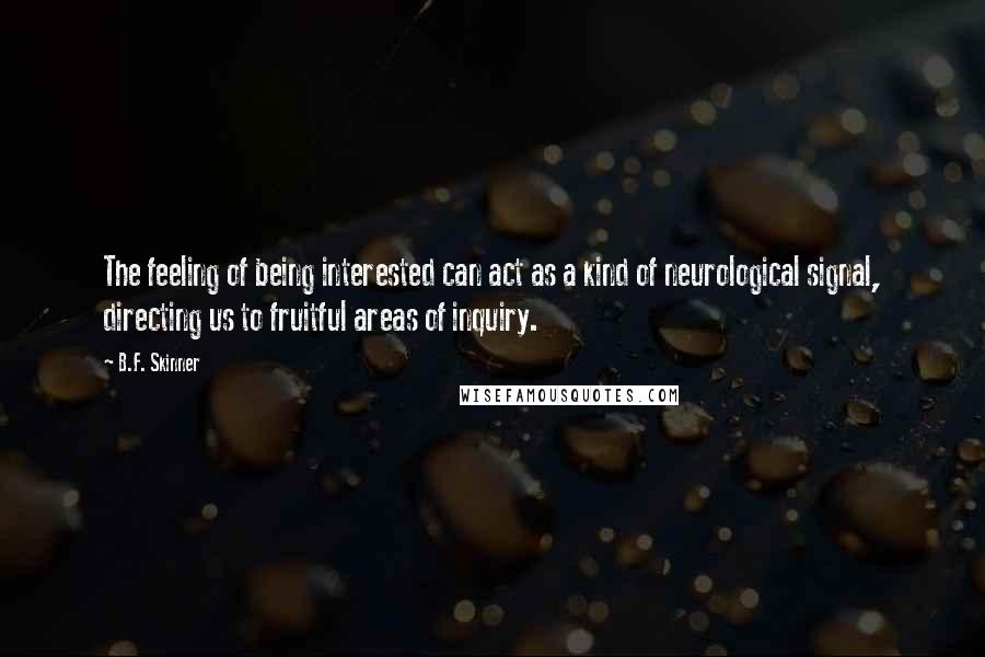 B.F. Skinner Quotes: The feeling of being interested can act as a kind of neurological signal, directing us to fruitful areas of inquiry.