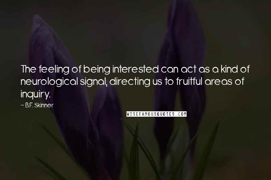 B.F. Skinner Quotes: The feeling of being interested can act as a kind of neurological signal, directing us to fruitful areas of inquiry.