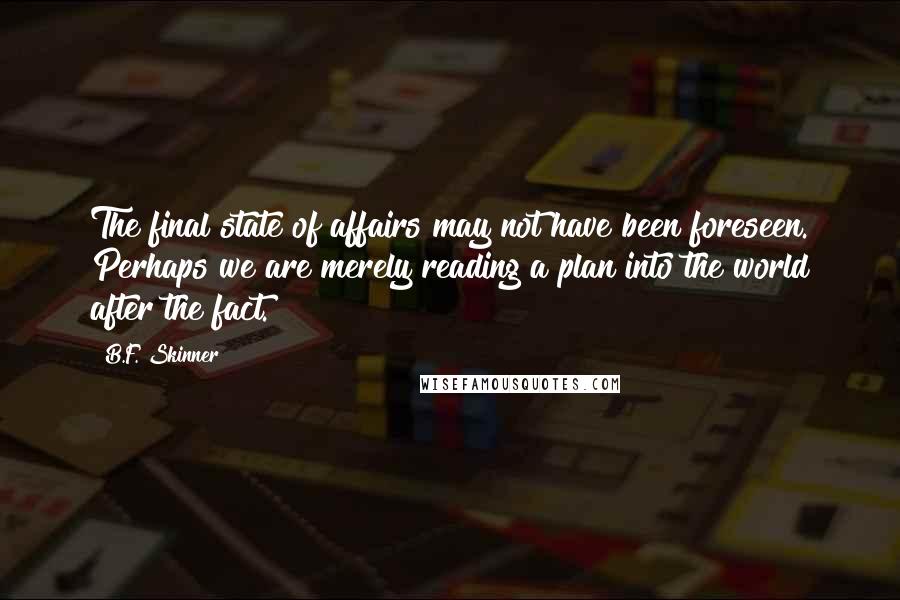 B.F. Skinner Quotes: The final state of affairs may not have been foreseen. Perhaps we are merely reading a plan into the world after the fact.