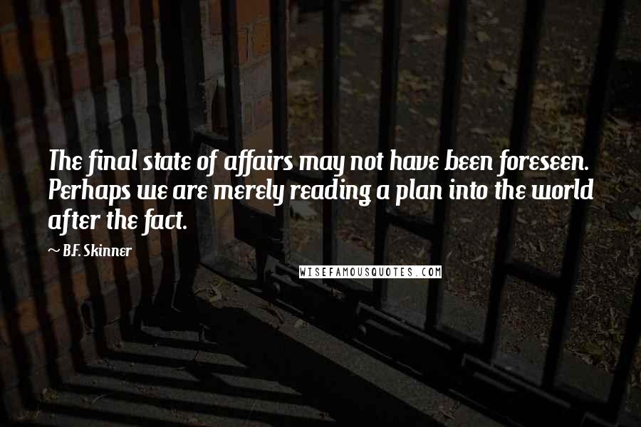 B.F. Skinner Quotes: The final state of affairs may not have been foreseen. Perhaps we are merely reading a plan into the world after the fact.