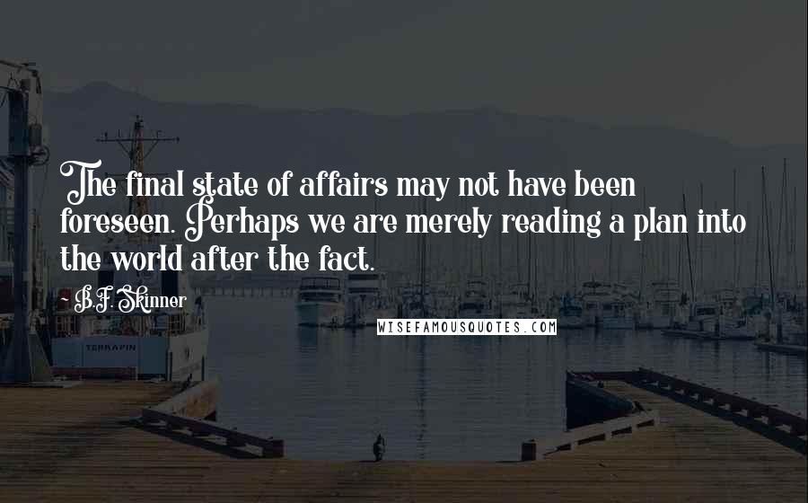 B.F. Skinner Quotes: The final state of affairs may not have been foreseen. Perhaps we are merely reading a plan into the world after the fact.