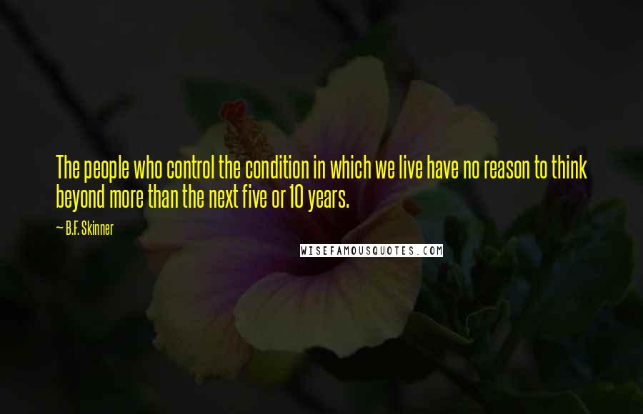 B.F. Skinner Quotes: The people who control the condition in which we live have no reason to think beyond more than the next five or 10 years.