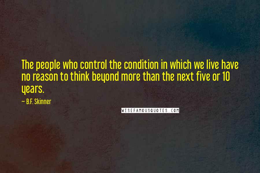 B.F. Skinner Quotes: The people who control the condition in which we live have no reason to think beyond more than the next five or 10 years.