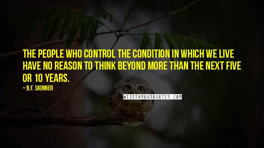 B.F. Skinner Quotes: The people who control the condition in which we live have no reason to think beyond more than the next five or 10 years.