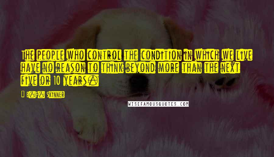 B.F. Skinner Quotes: The people who control the condition in which we live have no reason to think beyond more than the next five or 10 years.