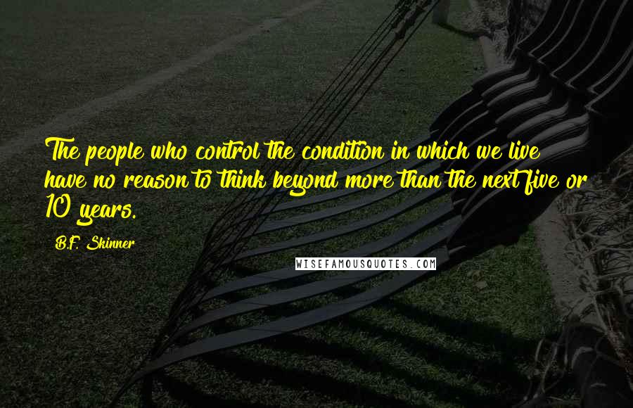 B.F. Skinner Quotes: The people who control the condition in which we live have no reason to think beyond more than the next five or 10 years.