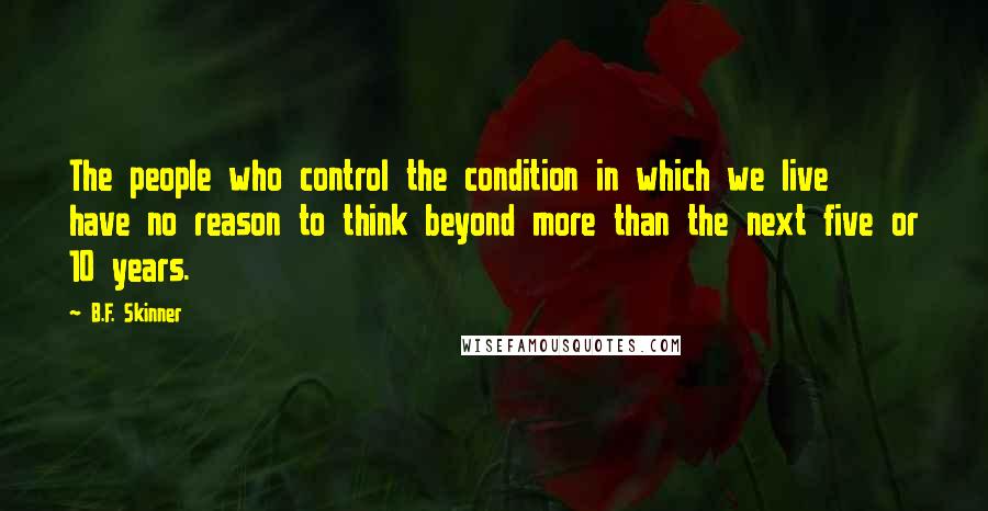 B.F. Skinner Quotes: The people who control the condition in which we live have no reason to think beyond more than the next five or 10 years.