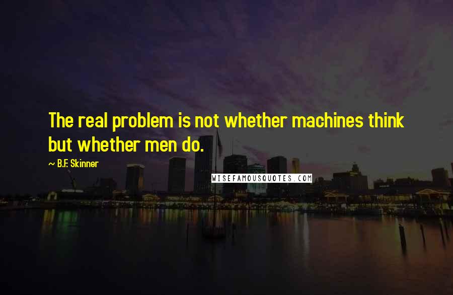 B.F. Skinner Quotes: The real problem is not whether machines think but whether men do.