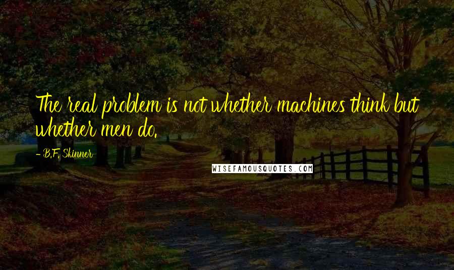 B.F. Skinner Quotes: The real problem is not whether machines think but whether men do.