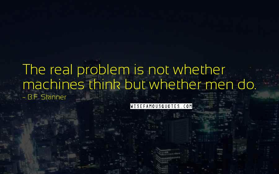 B.F. Skinner Quotes: The real problem is not whether machines think but whether men do.