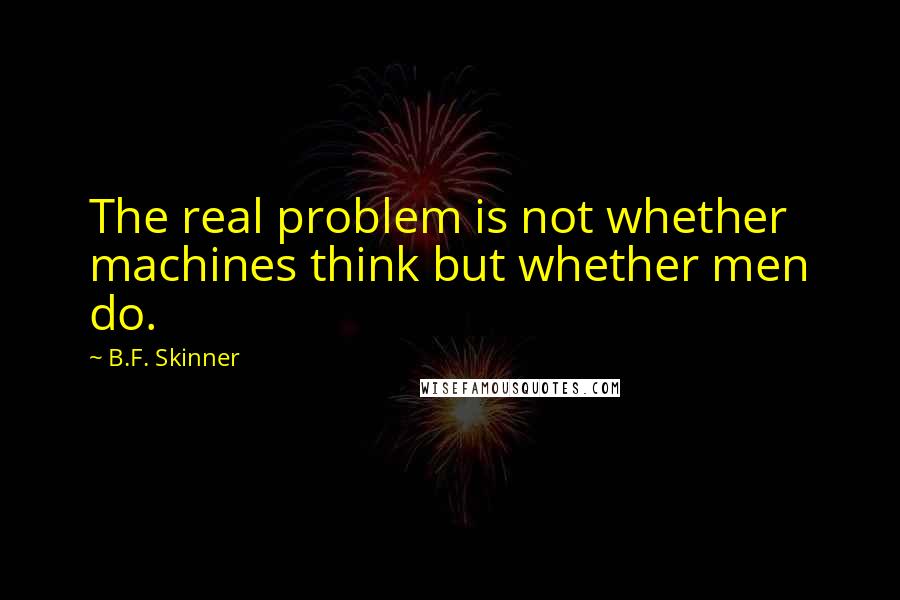 B.F. Skinner Quotes: The real problem is not whether machines think but whether men do.