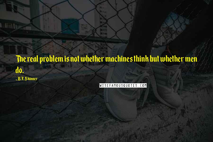 B.F. Skinner Quotes: The real problem is not whether machines think but whether men do.