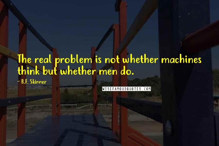 B.F. Skinner Quotes: The real problem is not whether machines think but whether men do.