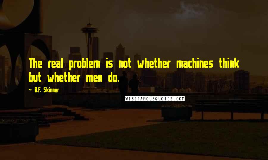 B.F. Skinner Quotes: The real problem is not whether machines think but whether men do.