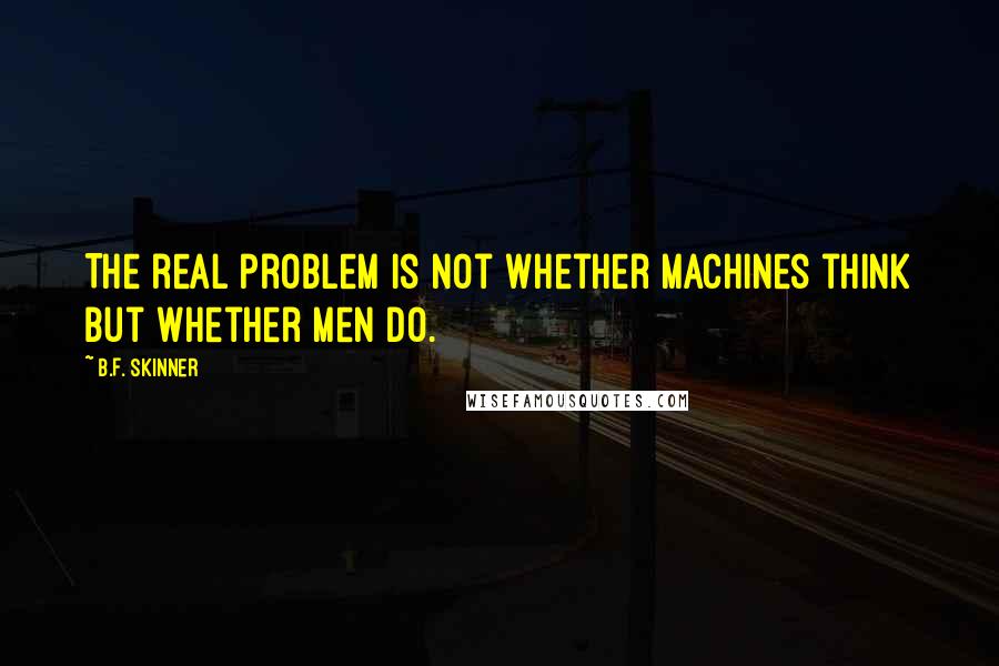 B.F. Skinner Quotes: The real problem is not whether machines think but whether men do.