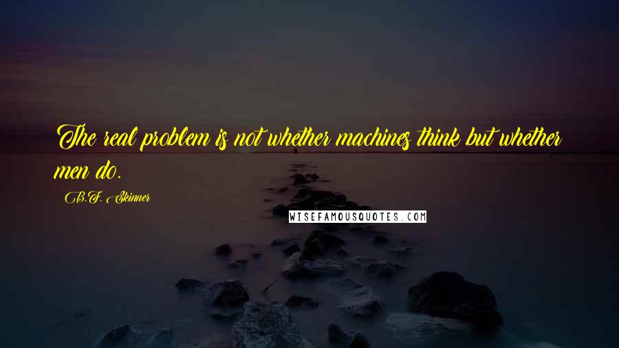 B.F. Skinner Quotes: The real problem is not whether machines think but whether men do.