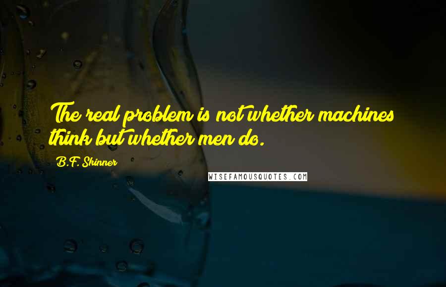 B.F. Skinner Quotes: The real problem is not whether machines think but whether men do.