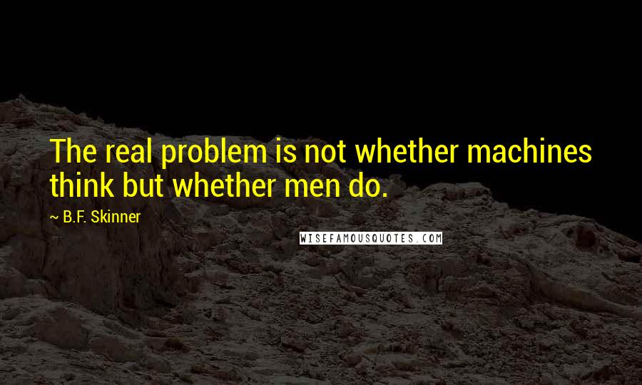 B.F. Skinner Quotes: The real problem is not whether machines think but whether men do.