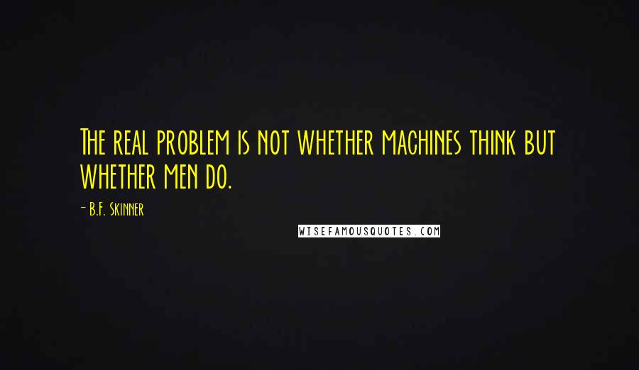 B.F. Skinner Quotes: The real problem is not whether machines think but whether men do.