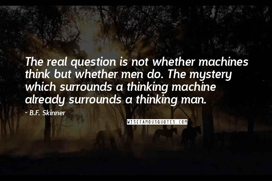 B.F. Skinner Quotes: The real question is not whether machines think but whether men do. The mystery which surrounds a thinking machine already surrounds a thinking man.