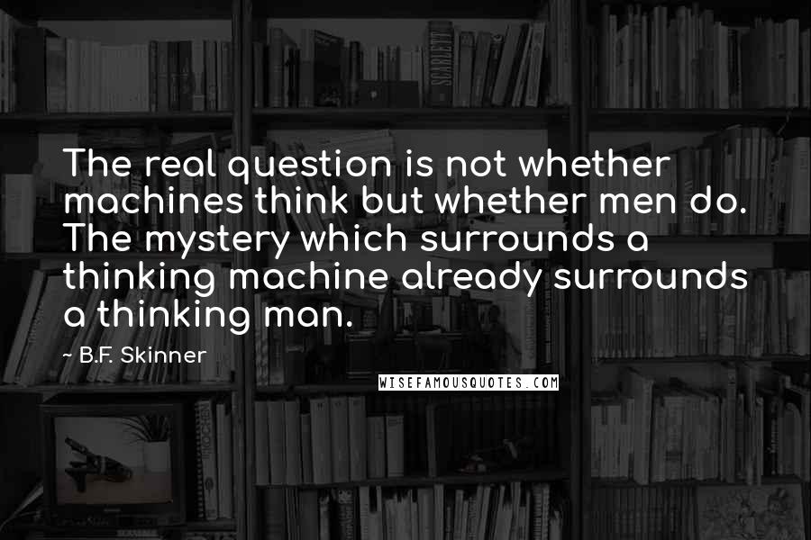 B.F. Skinner Quotes: The real question is not whether machines think but whether men do. The mystery which surrounds a thinking machine already surrounds a thinking man.