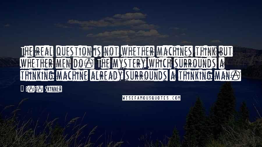 B.F. Skinner Quotes: The real question is not whether machines think but whether men do. The mystery which surrounds a thinking machine already surrounds a thinking man.