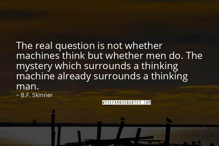 B.F. Skinner Quotes: The real question is not whether machines think but whether men do. The mystery which surrounds a thinking machine already surrounds a thinking man.