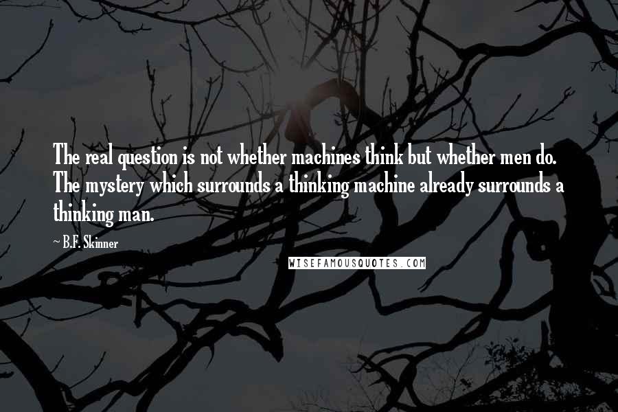 B.F. Skinner Quotes: The real question is not whether machines think but whether men do. The mystery which surrounds a thinking machine already surrounds a thinking man.