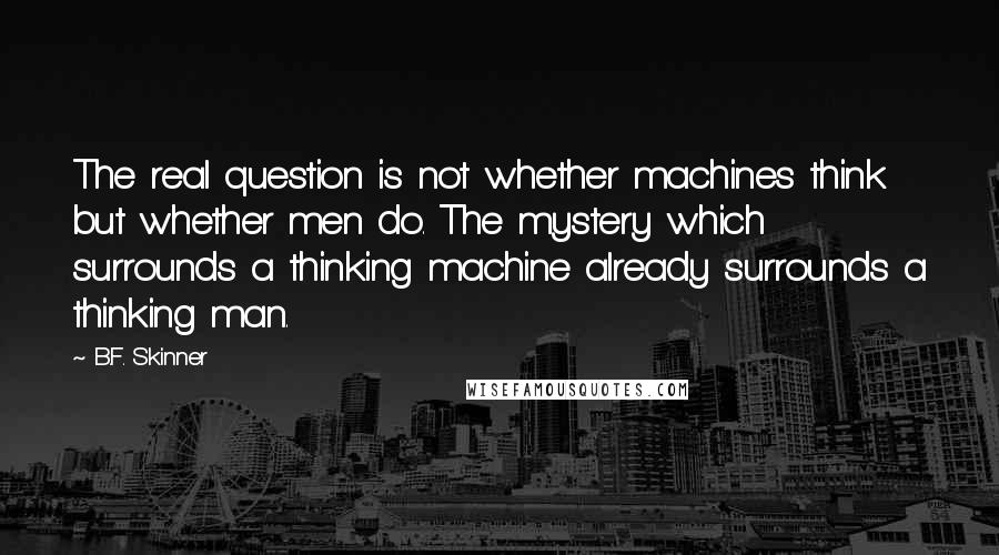 B.F. Skinner Quotes: The real question is not whether machines think but whether men do. The mystery which surrounds a thinking machine already surrounds a thinking man.