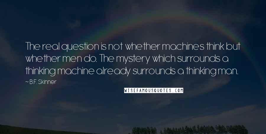 B.F. Skinner Quotes: The real question is not whether machines think but whether men do. The mystery which surrounds a thinking machine already surrounds a thinking man.