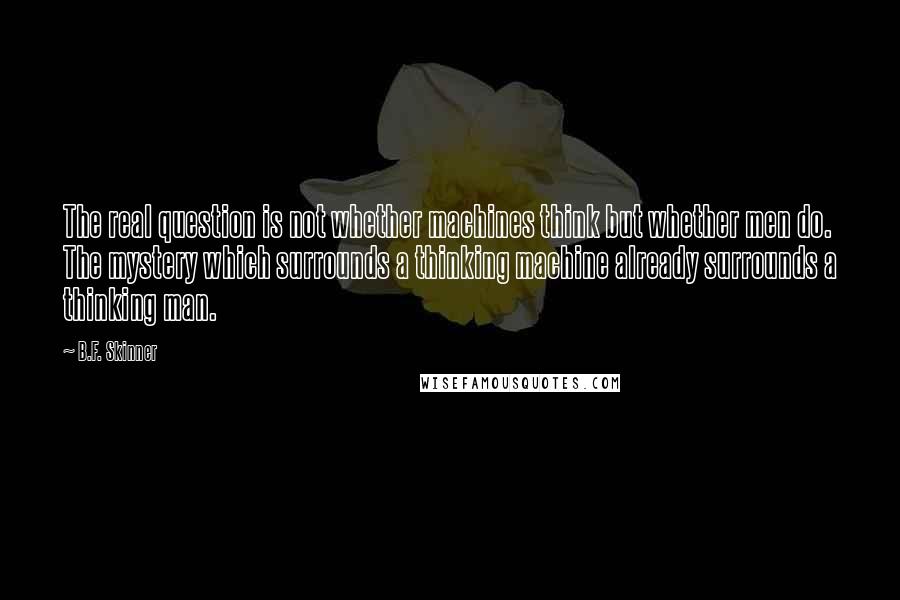 B.F. Skinner Quotes: The real question is not whether machines think but whether men do. The mystery which surrounds a thinking machine already surrounds a thinking man.