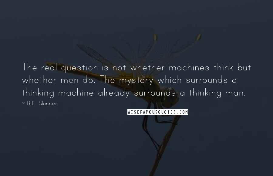 B.F. Skinner Quotes: The real question is not whether machines think but whether men do. The mystery which surrounds a thinking machine already surrounds a thinking man.
