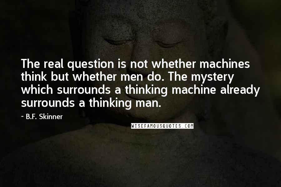 B.F. Skinner Quotes: The real question is not whether machines think but whether men do. The mystery which surrounds a thinking machine already surrounds a thinking man.