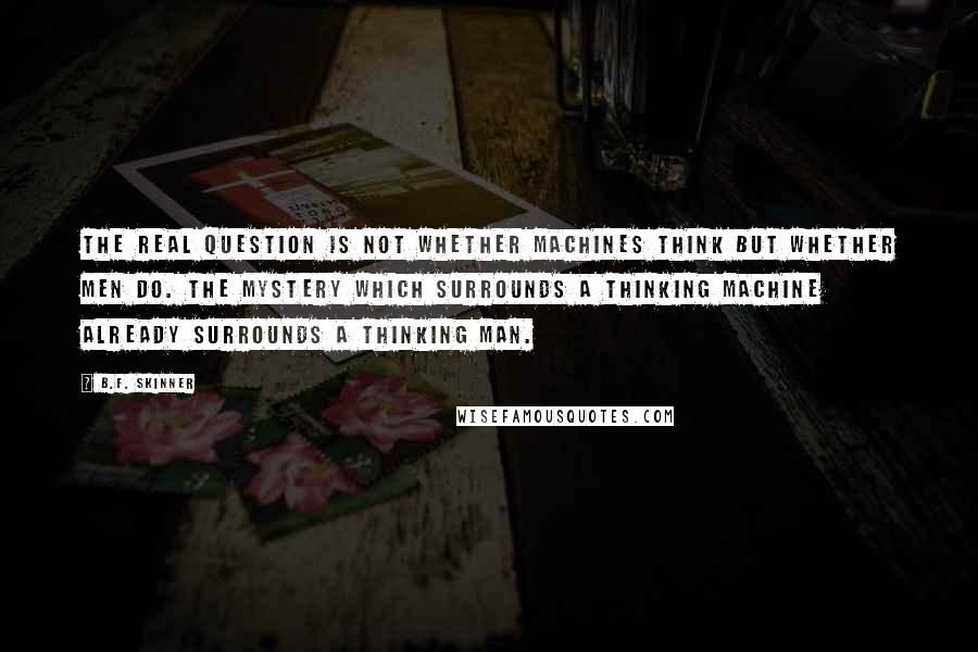 B.F. Skinner Quotes: The real question is not whether machines think but whether men do. The mystery which surrounds a thinking machine already surrounds a thinking man.