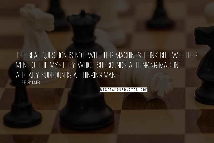 B.F. Skinner Quotes: The real question is not whether machines think but whether men do. The mystery which surrounds a thinking machine already surrounds a thinking man.