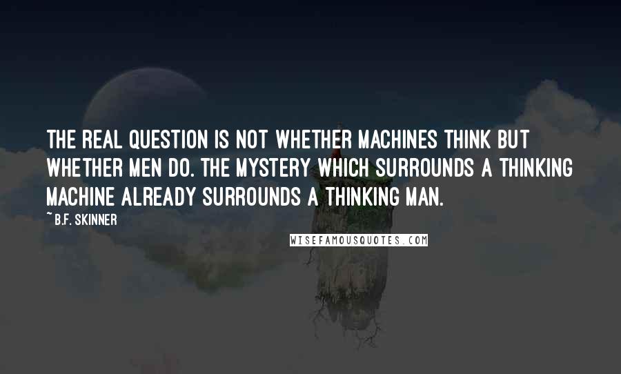 B.F. Skinner Quotes: The real question is not whether machines think but whether men do. The mystery which surrounds a thinking machine already surrounds a thinking man.