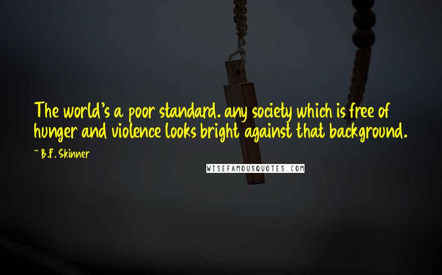 B.F. Skinner Quotes: The world's a poor standard. any society which is free of hunger and violence looks bright against that background.