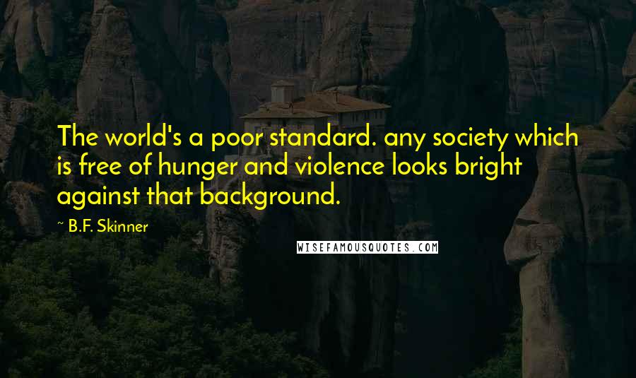 B.F. Skinner Quotes: The world's a poor standard. any society which is free of hunger and violence looks bright against that background.