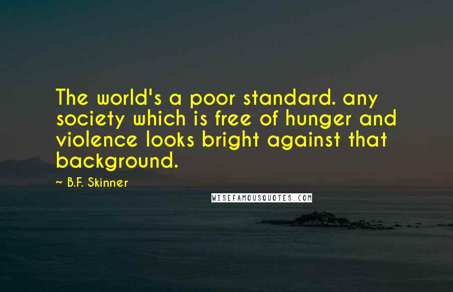 B.F. Skinner Quotes: The world's a poor standard. any society which is free of hunger and violence looks bright against that background.