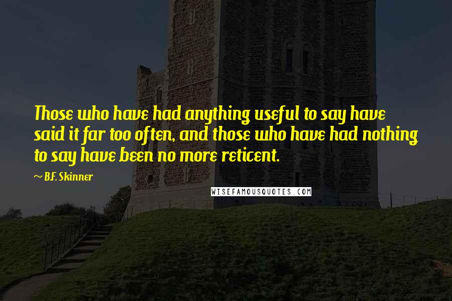 B.F. Skinner Quotes: Those who have had anything useful to say have said it far too often, and those who have had nothing to say have been no more reticent.