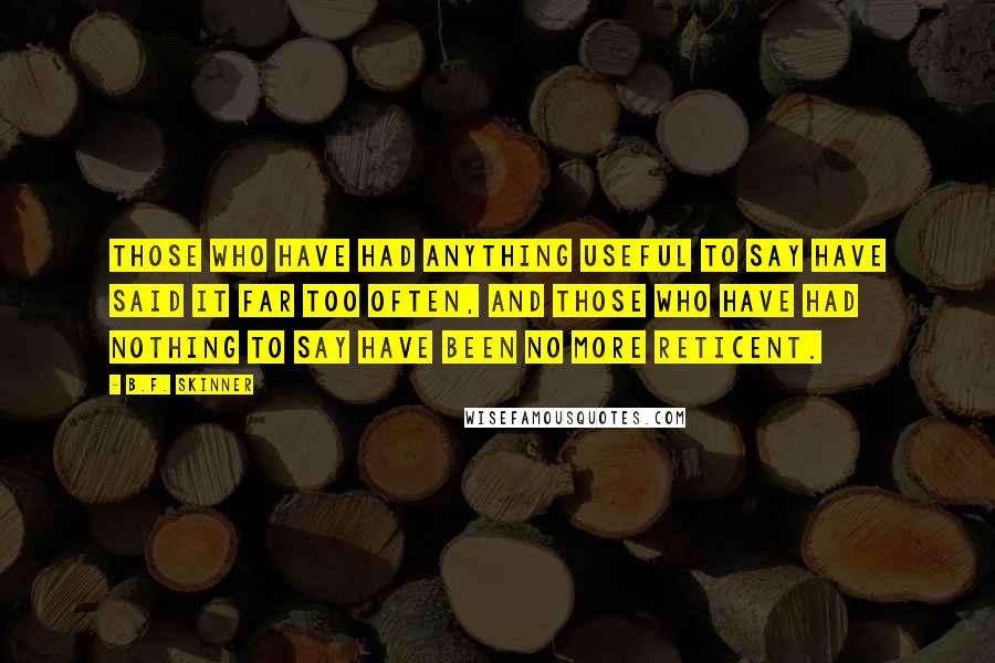 B.F. Skinner Quotes: Those who have had anything useful to say have said it far too often, and those who have had nothing to say have been no more reticent.