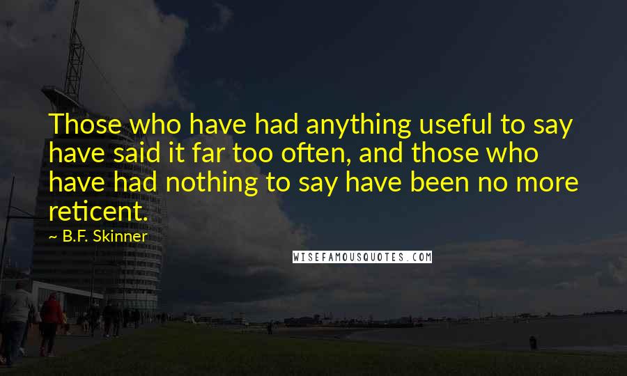 B.F. Skinner Quotes: Those who have had anything useful to say have said it far too often, and those who have had nothing to say have been no more reticent.